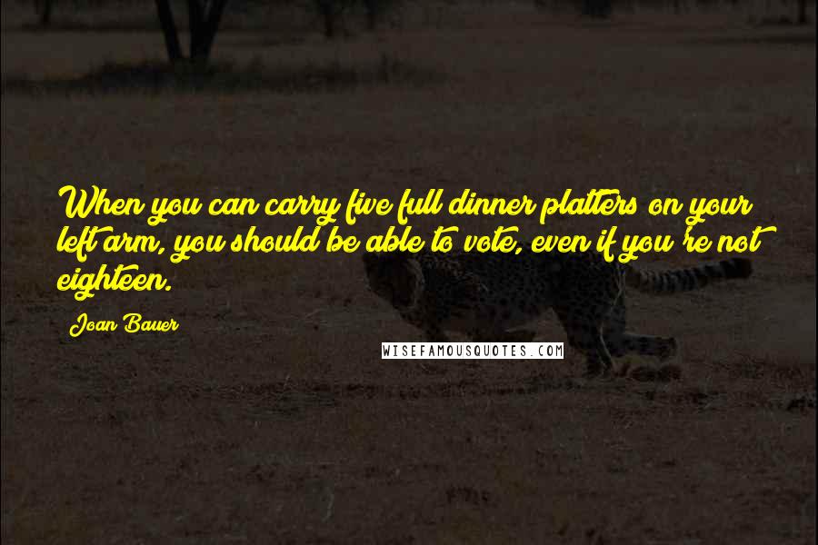 Joan Bauer Quotes: When you can carry five full dinner platters on your left arm, you should be able to vote, even if you're not eighteen.