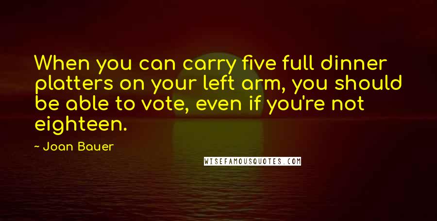 Joan Bauer Quotes: When you can carry five full dinner platters on your left arm, you should be able to vote, even if you're not eighteen.