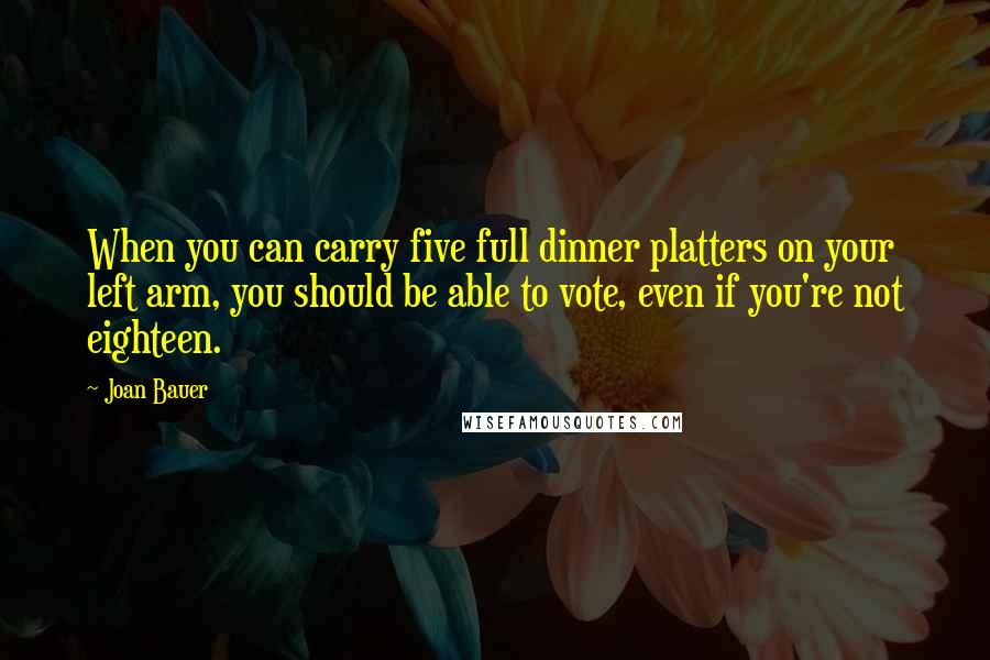 Joan Bauer Quotes: When you can carry five full dinner platters on your left arm, you should be able to vote, even if you're not eighteen.