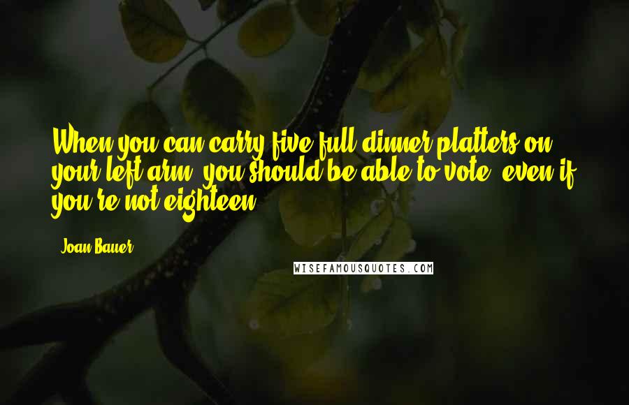 Joan Bauer Quotes: When you can carry five full dinner platters on your left arm, you should be able to vote, even if you're not eighteen.