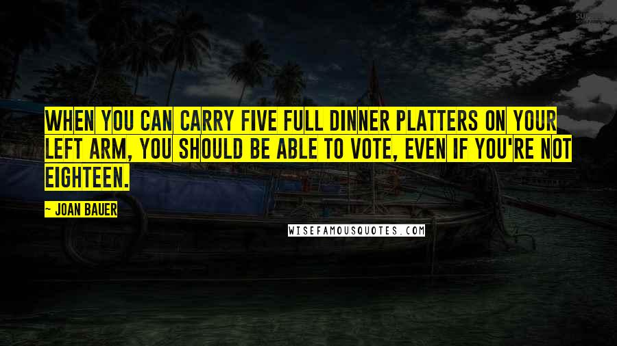 Joan Bauer Quotes: When you can carry five full dinner platters on your left arm, you should be able to vote, even if you're not eighteen.