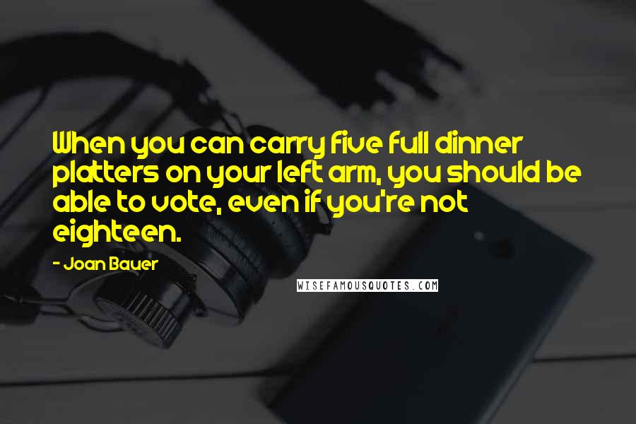 Joan Bauer Quotes: When you can carry five full dinner platters on your left arm, you should be able to vote, even if you're not eighteen.