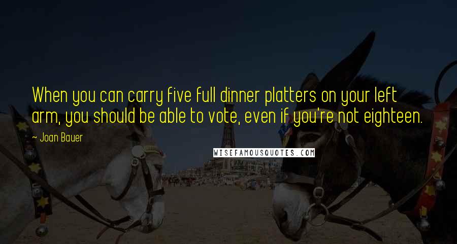 Joan Bauer Quotes: When you can carry five full dinner platters on your left arm, you should be able to vote, even if you're not eighteen.