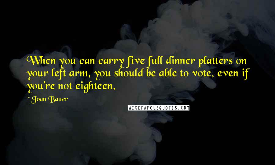 Joan Bauer Quotes: When you can carry five full dinner platters on your left arm, you should be able to vote, even if you're not eighteen.