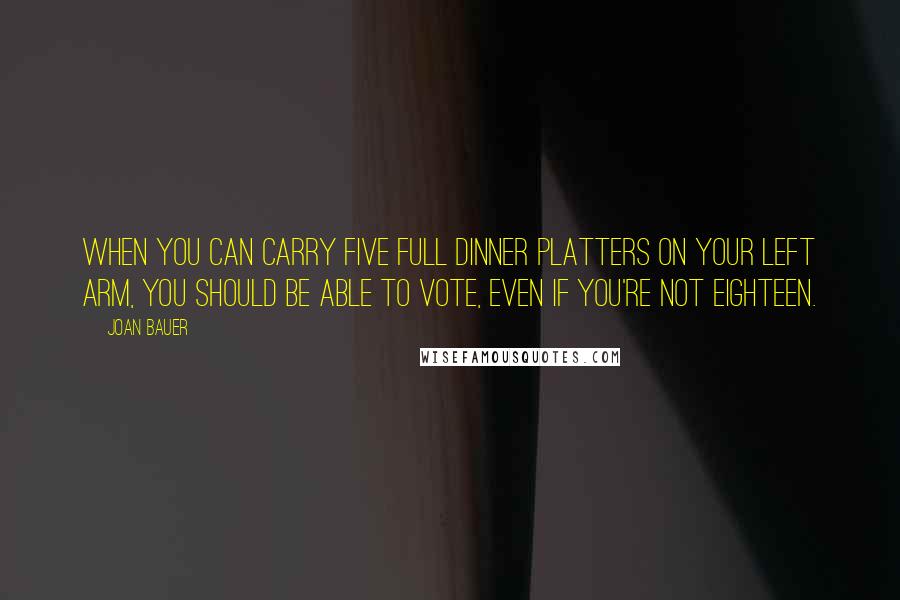 Joan Bauer Quotes: When you can carry five full dinner platters on your left arm, you should be able to vote, even if you're not eighteen.