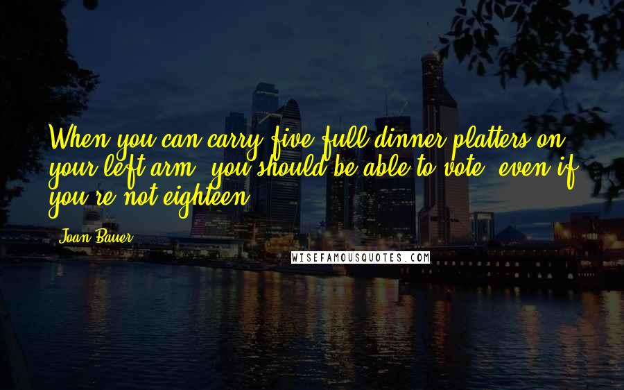 Joan Bauer Quotes: When you can carry five full dinner platters on your left arm, you should be able to vote, even if you're not eighteen.