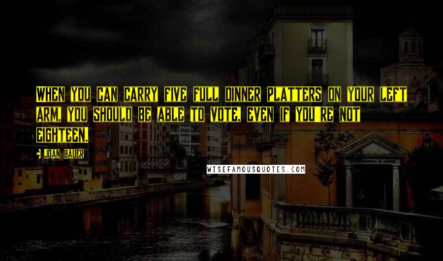 Joan Bauer Quotes: When you can carry five full dinner platters on your left arm, you should be able to vote, even if you're not eighteen.