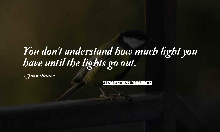 Joan Bauer Quotes: You don't understand how much light you have until the lights go out.