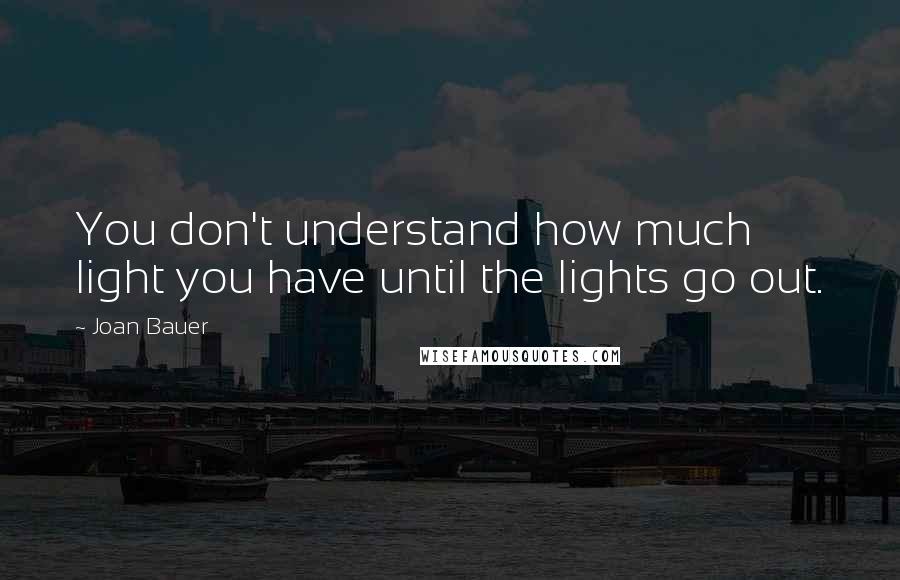 Joan Bauer Quotes: You don't understand how much light you have until the lights go out.