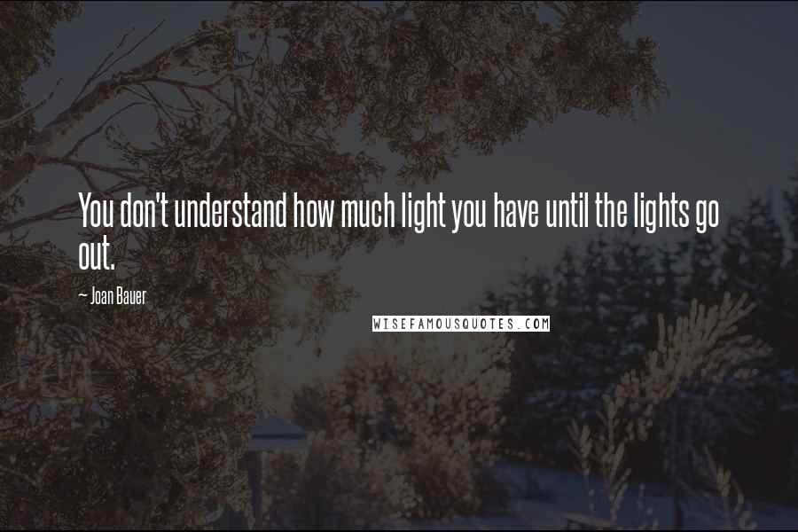 Joan Bauer Quotes: You don't understand how much light you have until the lights go out.