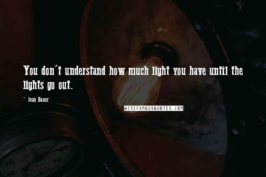 Joan Bauer Quotes: You don't understand how much light you have until the lights go out.