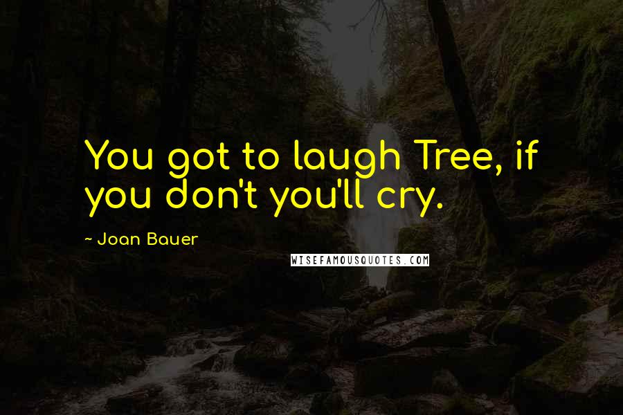 Joan Bauer Quotes: You got to laugh Tree, if you don't you'll cry.