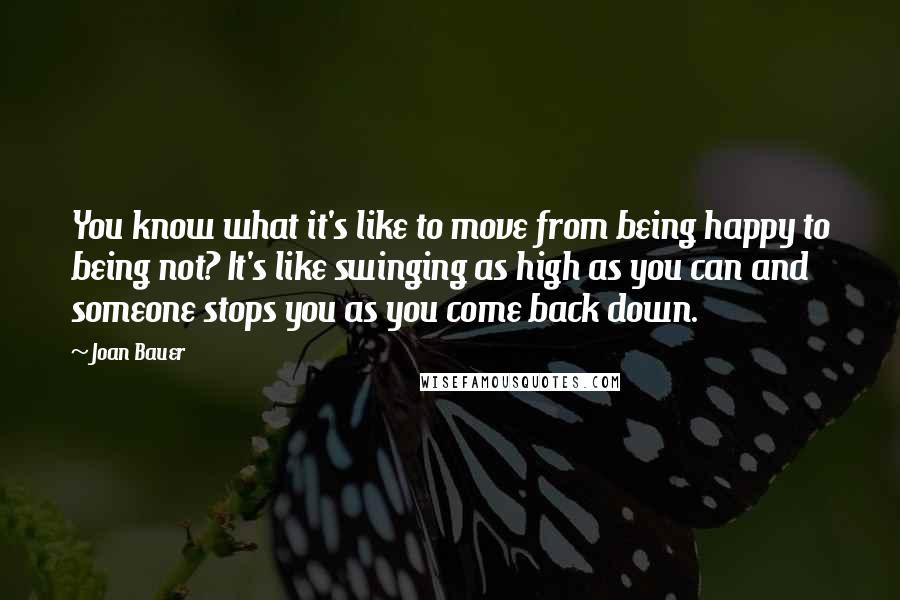 Joan Bauer Quotes: You know what it's like to move from being happy to being not? It's like swinging as high as you can and someone stops you as you come back down.