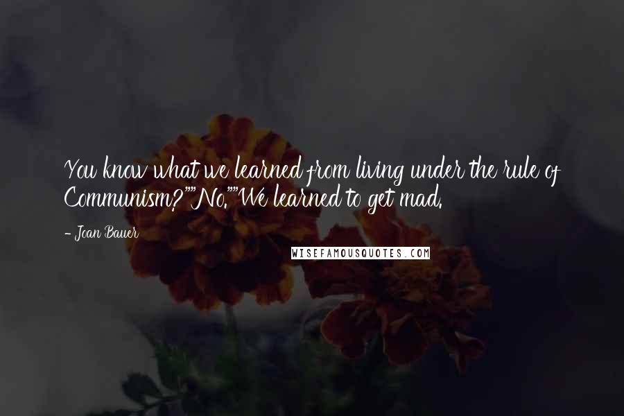 Joan Bauer Quotes: You know what we learned from living under the rule of Communism?""No.""We learned to get mad.