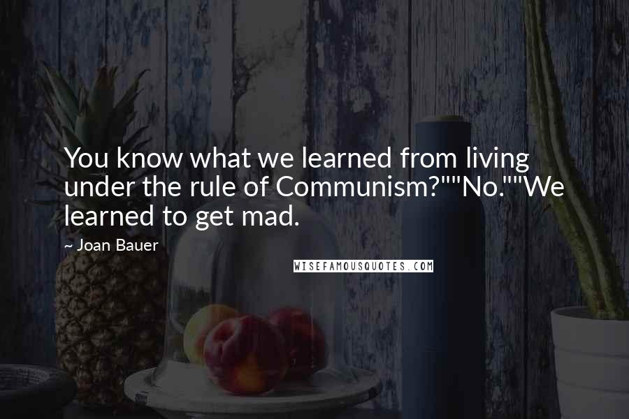 Joan Bauer Quotes: You know what we learned from living under the rule of Communism?""No.""We learned to get mad.