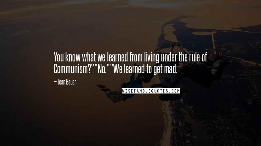 Joan Bauer Quotes: You know what we learned from living under the rule of Communism?""No.""We learned to get mad.