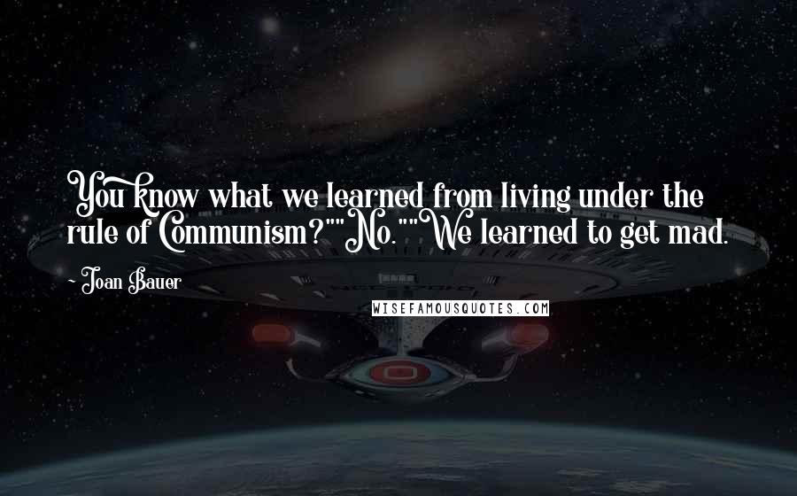 Joan Bauer Quotes: You know what we learned from living under the rule of Communism?""No.""We learned to get mad.