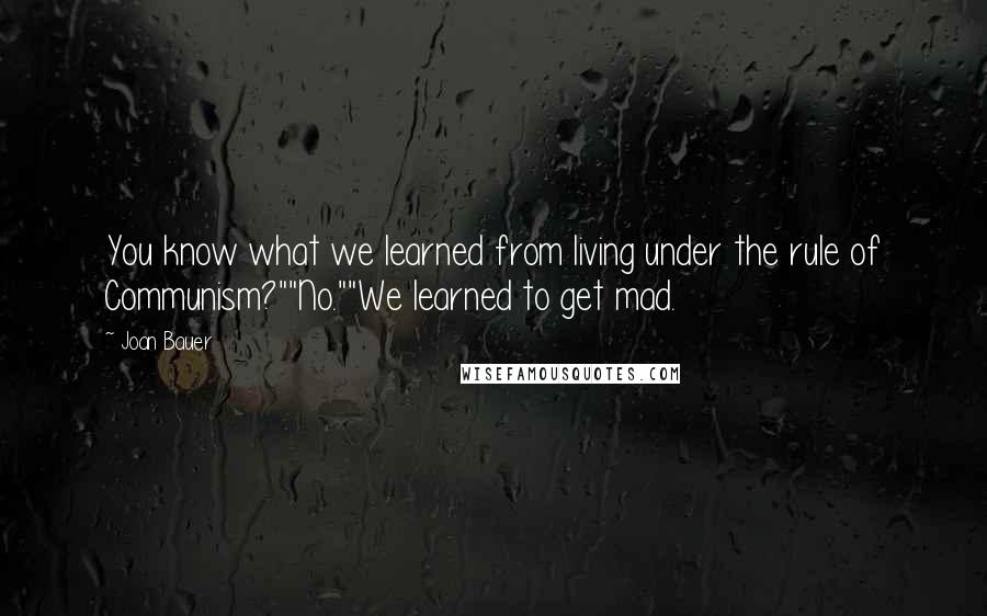 Joan Bauer Quotes: You know what we learned from living under the rule of Communism?""No.""We learned to get mad.