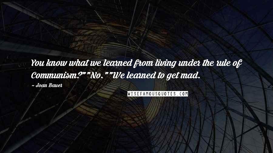 Joan Bauer Quotes: You know what we learned from living under the rule of Communism?""No.""We learned to get mad.