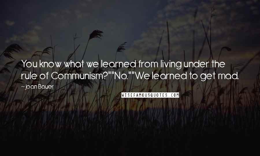 Joan Bauer Quotes: You know what we learned from living under the rule of Communism?""No.""We learned to get mad.