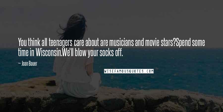 Joan Bauer Quotes: You think all teenagers care about are musicians and movie stars?Spend some time in Wisconsin.We'll blow your socks off.
