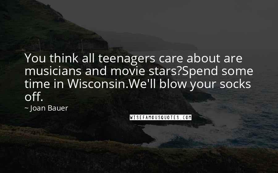 Joan Bauer Quotes: You think all teenagers care about are musicians and movie stars?Spend some time in Wisconsin.We'll blow your socks off.