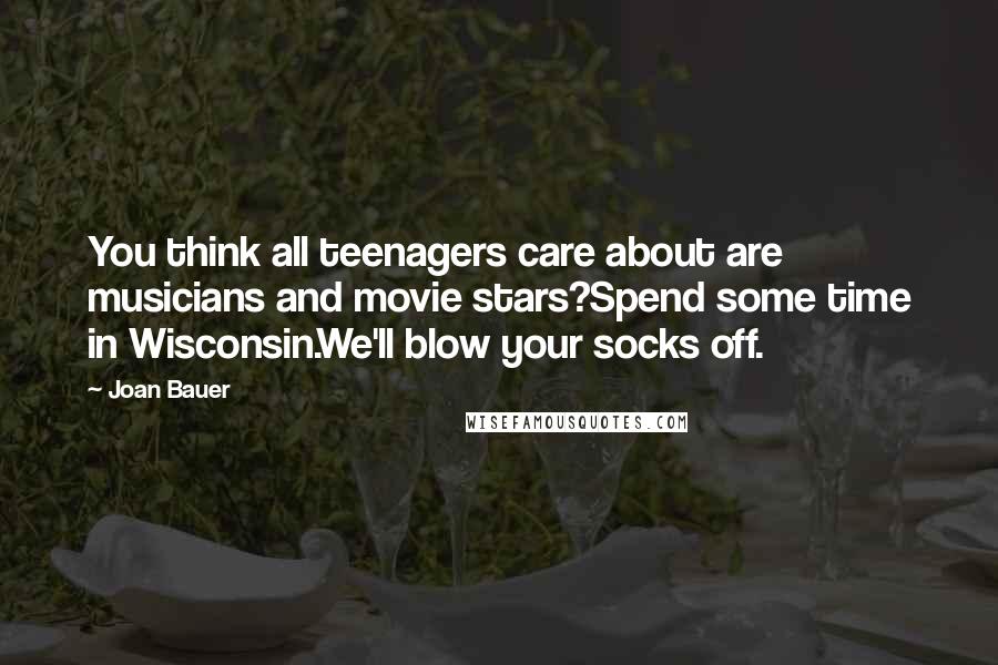 Joan Bauer Quotes: You think all teenagers care about are musicians and movie stars?Spend some time in Wisconsin.We'll blow your socks off.
