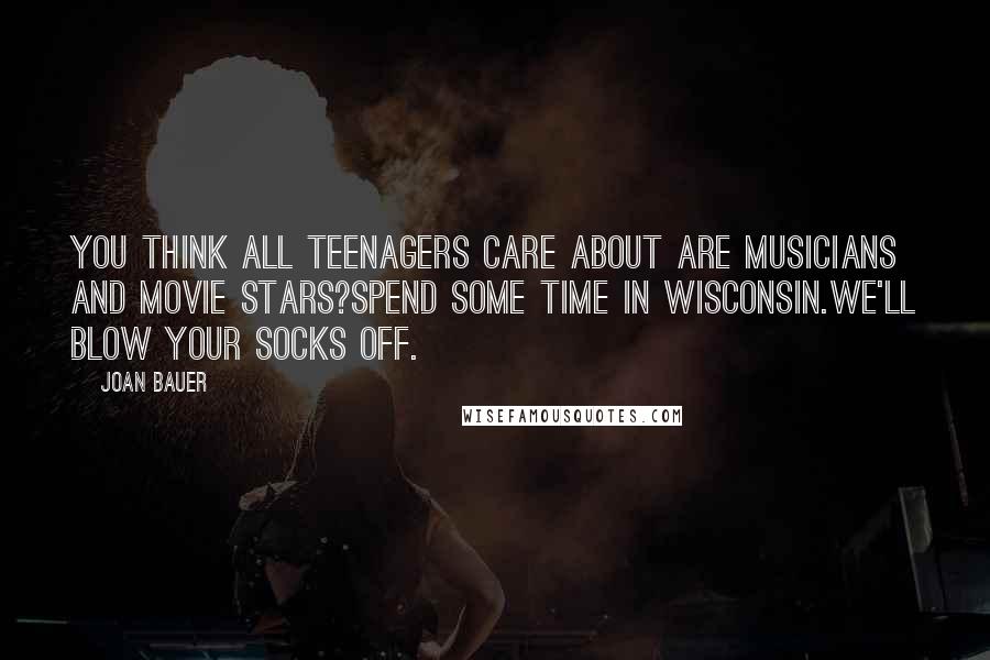 Joan Bauer Quotes: You think all teenagers care about are musicians and movie stars?Spend some time in Wisconsin.We'll blow your socks off.