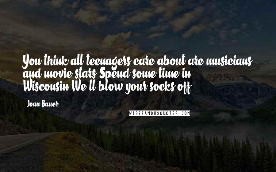 Joan Bauer Quotes: You think all teenagers care about are musicians and movie stars?Spend some time in Wisconsin.We'll blow your socks off.