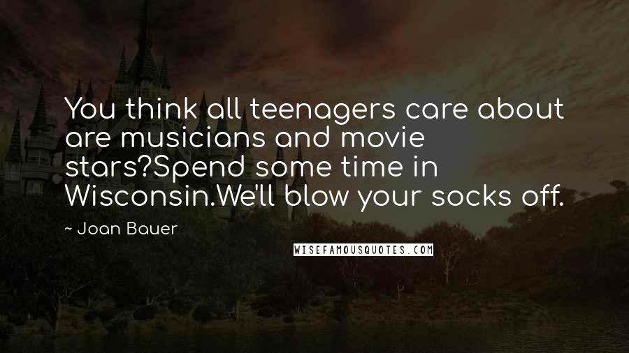 Joan Bauer Quotes: You think all teenagers care about are musicians and movie stars?Spend some time in Wisconsin.We'll blow your socks off.