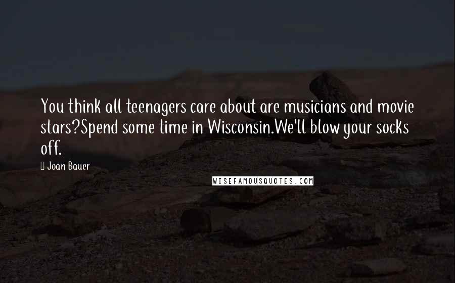 Joan Bauer Quotes: You think all teenagers care about are musicians and movie stars?Spend some time in Wisconsin.We'll blow your socks off.