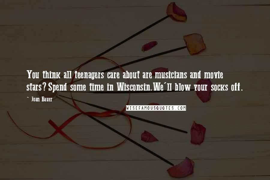 Joan Bauer Quotes: You think all teenagers care about are musicians and movie stars?Spend some time in Wisconsin.We'll blow your socks off.
