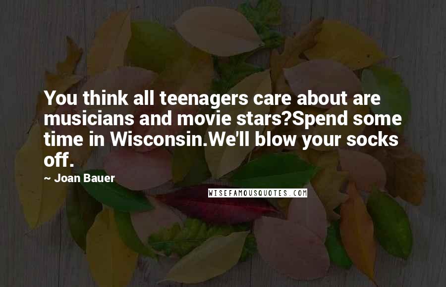 Joan Bauer Quotes: You think all teenagers care about are musicians and movie stars?Spend some time in Wisconsin.We'll blow your socks off.