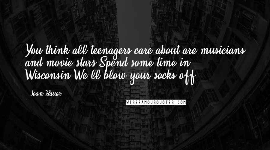 Joan Bauer Quotes: You think all teenagers care about are musicians and movie stars?Spend some time in Wisconsin.We'll blow your socks off.