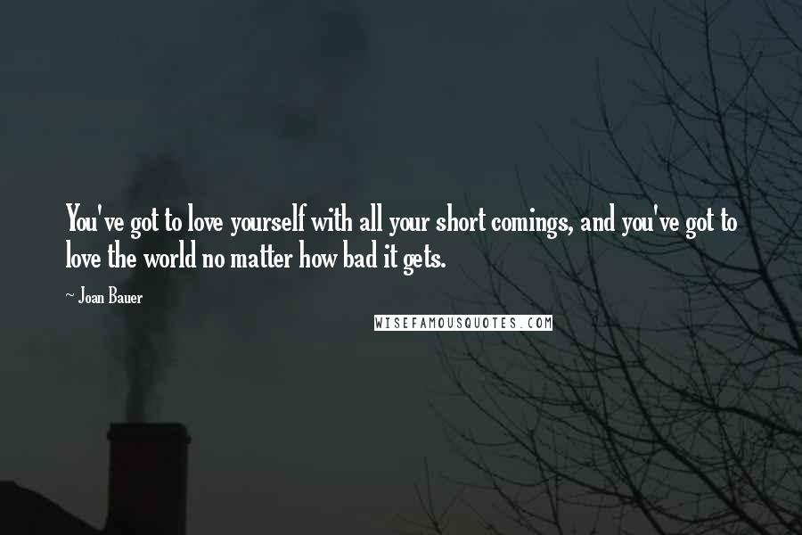 Joan Bauer Quotes: You've got to love yourself with all your short comings, and you've got to love the world no matter how bad it gets.