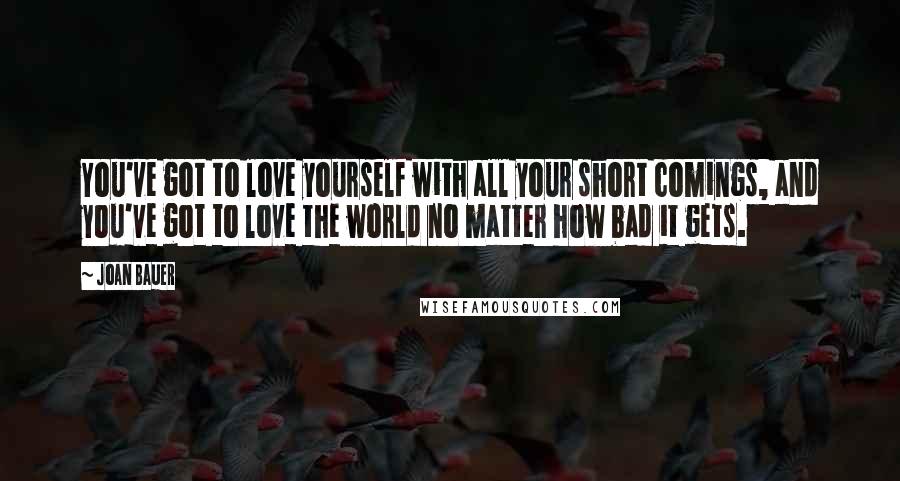 Joan Bauer Quotes: You've got to love yourself with all your short comings, and you've got to love the world no matter how bad it gets.