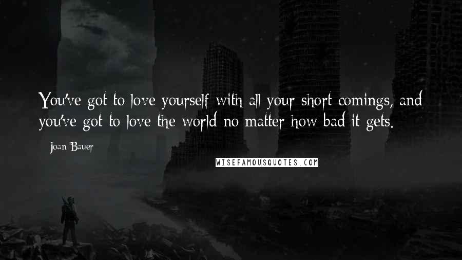 Joan Bauer Quotes: You've got to love yourself with all your short comings, and you've got to love the world no matter how bad it gets.