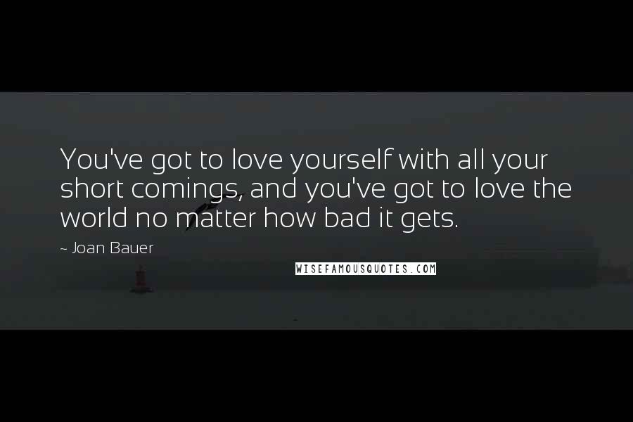 Joan Bauer Quotes: You've got to love yourself with all your short comings, and you've got to love the world no matter how bad it gets.