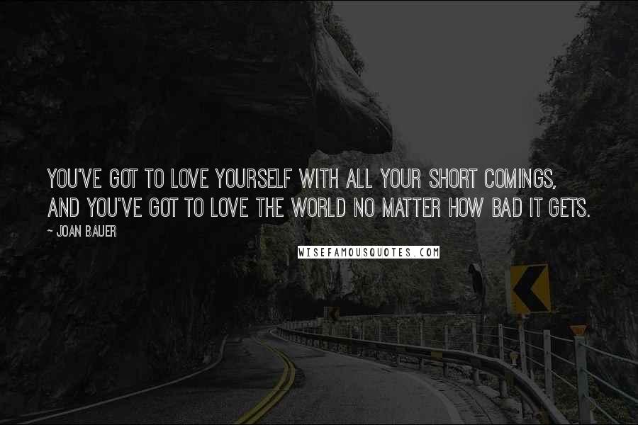 Joan Bauer Quotes: You've got to love yourself with all your short comings, and you've got to love the world no matter how bad it gets.