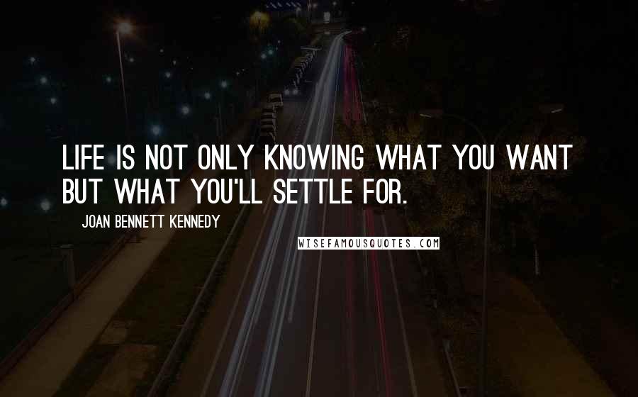 Joan Bennett Kennedy Quotes: Life is not only knowing what you want but what you'll settle for.