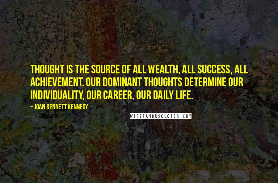 Joan Bennett Kennedy Quotes: Thought is the source of all wealth, all success, all achievement. Our dominant thoughts determine our individuality, our career, our daily life.
