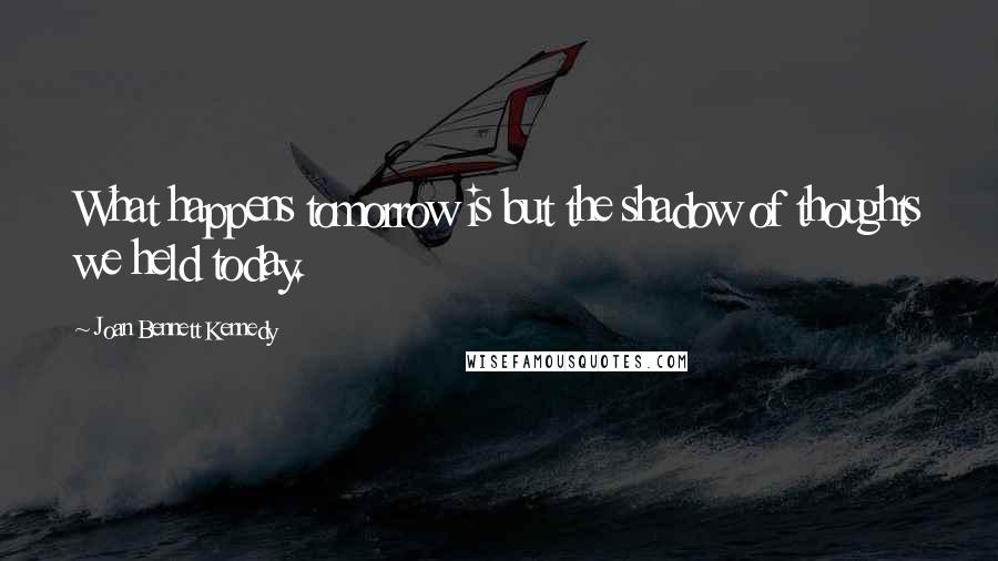 Joan Bennett Kennedy Quotes: What happens tomorrow is but the shadow of thoughts we held today.