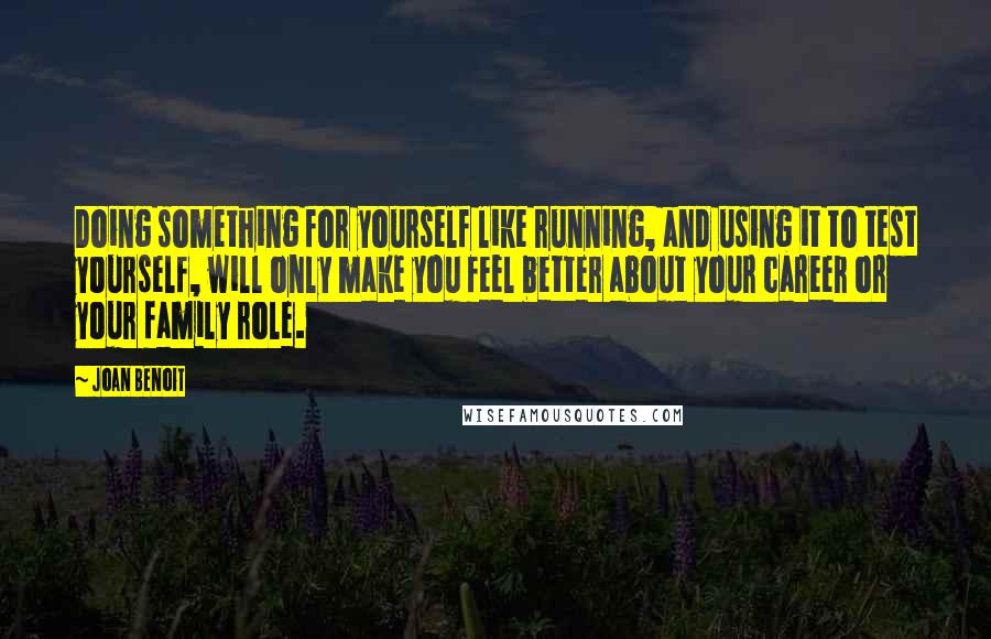 Joan Benoit Quotes: Doing something for yourself like running, and using it to test yourself, will only make you feel better about your career or your family role.