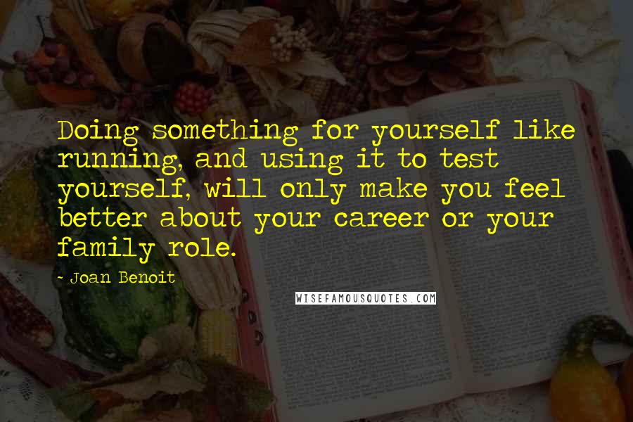 Joan Benoit Quotes: Doing something for yourself like running, and using it to test yourself, will only make you feel better about your career or your family role.