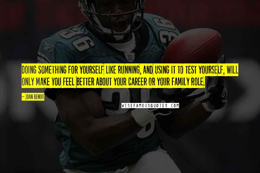 Joan Benoit Quotes: Doing something for yourself like running, and using it to test yourself, will only make you feel better about your career or your family role.