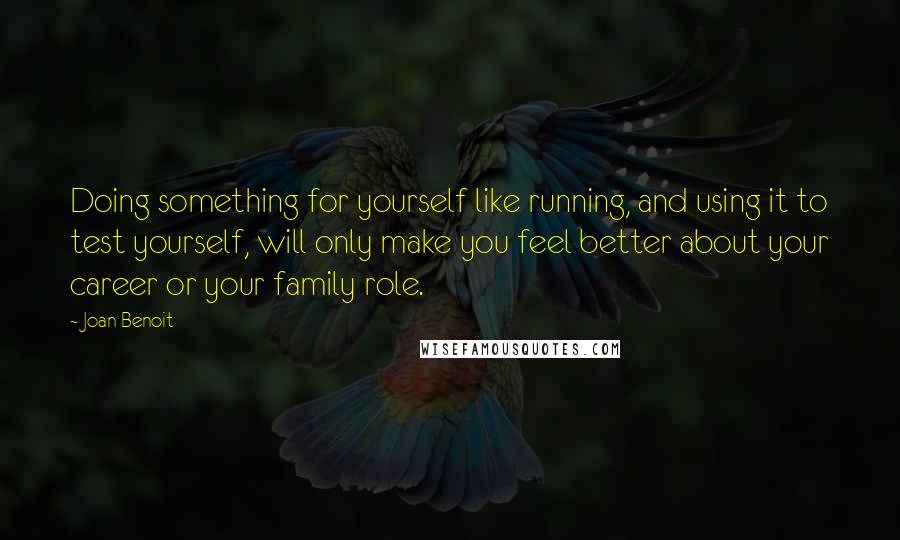 Joan Benoit Quotes: Doing something for yourself like running, and using it to test yourself, will only make you feel better about your career or your family role.