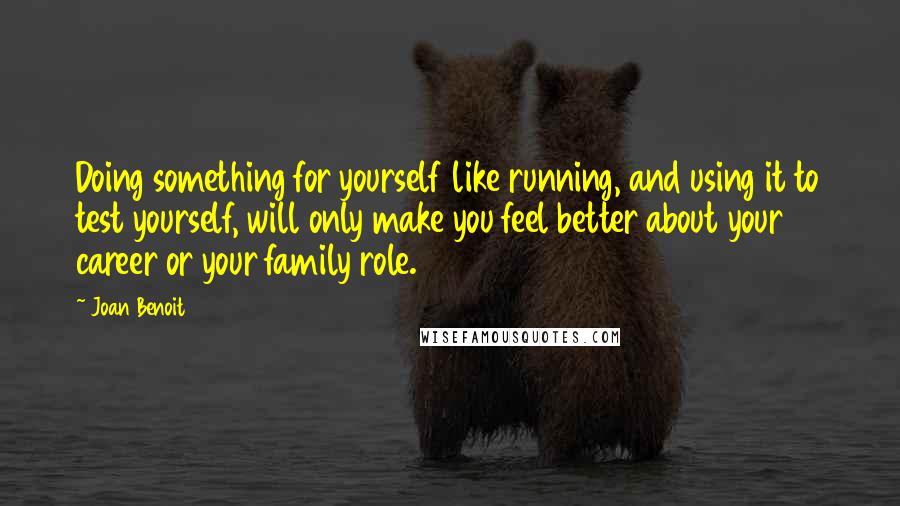 Joan Benoit Quotes: Doing something for yourself like running, and using it to test yourself, will only make you feel better about your career or your family role.