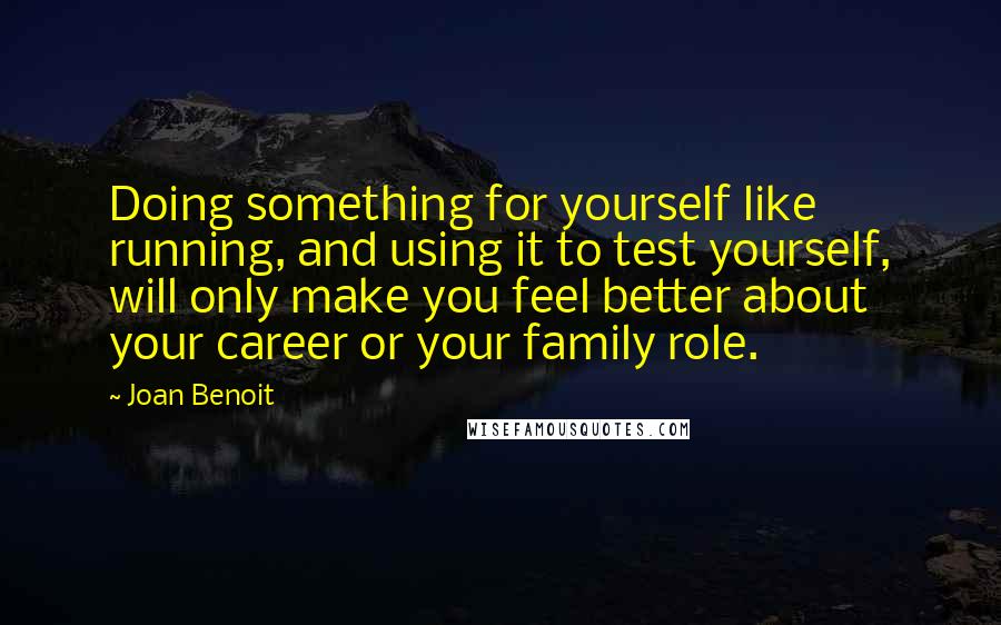 Joan Benoit Quotes: Doing something for yourself like running, and using it to test yourself, will only make you feel better about your career or your family role.