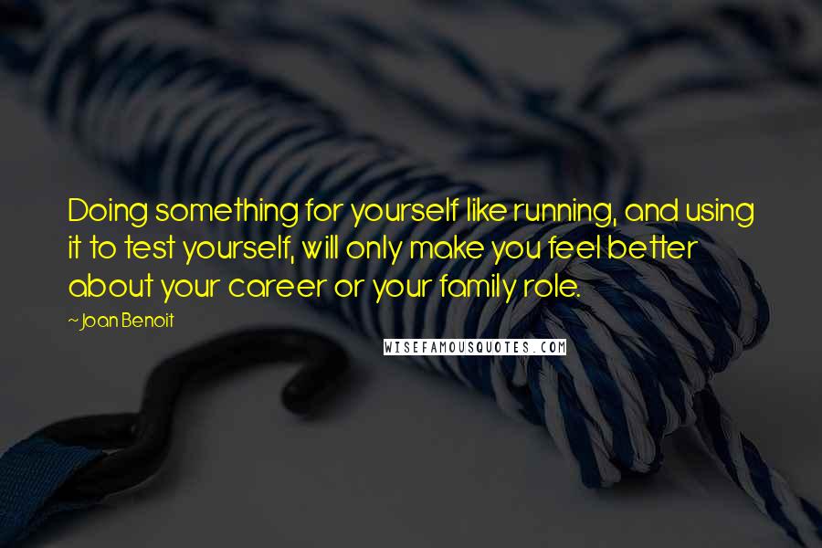 Joan Benoit Quotes: Doing something for yourself like running, and using it to test yourself, will only make you feel better about your career or your family role.