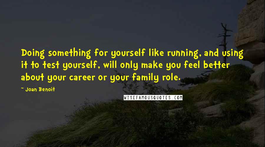 Joan Benoit Quotes: Doing something for yourself like running, and using it to test yourself, will only make you feel better about your career or your family role.